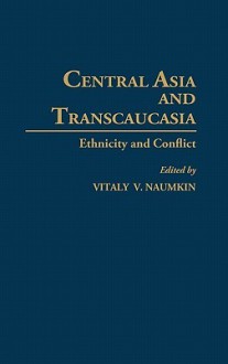 Central Asia and Transcaucasia: Ethnicity and Conflict - Vitaly V. Naumkin