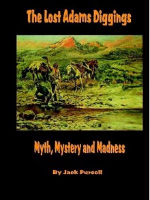 The Lost Adams Diggings: Myth, Mystery and Madness - Jack Purcell