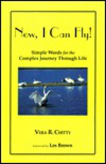 Now, I Can Fly!: Simple Words for the Complex Journey Through Life - Vera R. Chitty, Les Brown