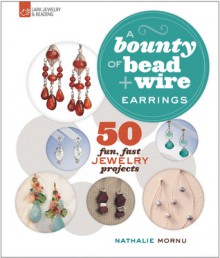 A Bounty of Bead & Wire Earrings: 50 Fun, Fast Jewelry Projects - Nathalie Mornu