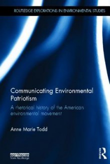 Communicating Environmental Patriotism: A Rhetorical History of the American Environmental Movement - Anne Marie Todd