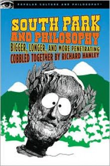 South Park and Philosophy: Bigger, Longer, and More Penetrating - Richard Hanley