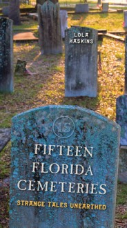 Fifteen Florida Cemeteries: Strange Tales Unearthed - Lola Haskins