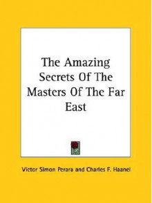 The Amazing Secrets of the Masters of the Far East - Victor Simon Perara, Charles F. Haanel