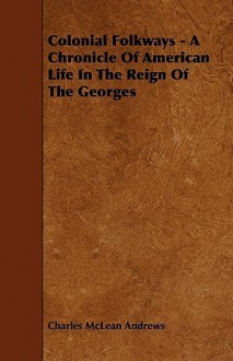 Colonial Folkways - A Chronicle of American Life in the Reign of the Georges - Charles McLean Andrews