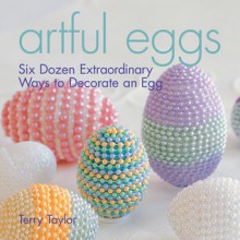 Artful Eggs: Six Dozen Extraordinary Ways to Decorate an Egg - Terry Taylor