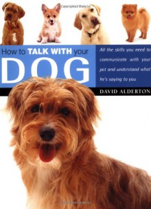 How to Talk with Your Dog: All the Skills You Need to Communicate with Your Pet and Understand What He's Saying to You - David Alderton