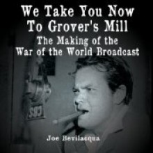 We Take You Now To Grover's Mill: The Making Of The War Of The Worlds Broadcast - Joe Bevilacqua