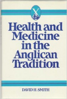 Health And Medicine In The Anglican Tradition: Conscience, Community, And Compromise - David H. Smith