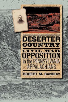 Deserter Country: Civil War Opposition in the Pennsylvania Appalachians (The North's Civil War) - Robert M. Sandow