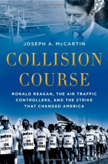 Collision Course: Ronald Reagan, the Air Traffic Controllers, and the Strike that Changed America - Joseph A. McCartin