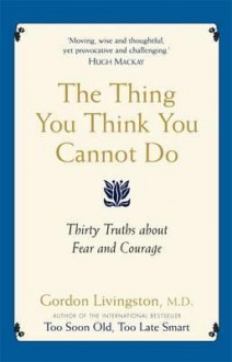 The Thing You Think You Cannot Do: Thirty Truths about Fear and Courage. by Gordon Livingston - Gordon Livingston