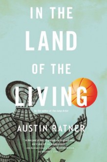 In the Land of the Living: A Novel - Austin Ratner