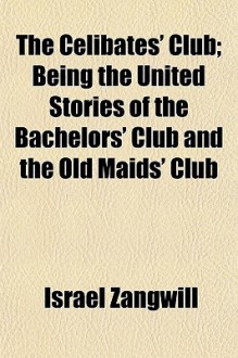 The Celibates' Club; Being the United Stories of the Bachelors' Club and the Old Maids' Club - Israel Zangwill