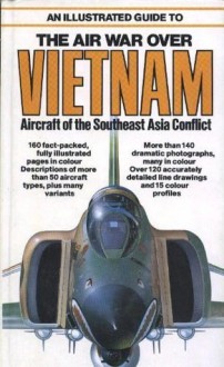 An Illustrated Guide To The Air War Over Vietnam: Aircraft Of The Southeast Asia Conflict - Bernard C. Nalty
