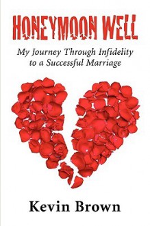 Honeymoon Well: My Journey Through Infidelity to a Successful Marriage - Kevin Brown