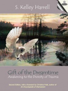 Gift of the Dreamtime - Awakening to the Divinity of Trauma - S. Kelley Harrell