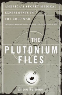 The Plutonium Files: America's Secret Medical Experiments in the Cold War - Eileen Welsome