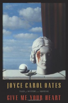 Give Me Your Heart: Tales of Mystery and Suspense - Joyce Carol Oates