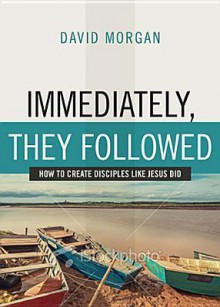 Immediately, They Followed: How to Create Disciples Like Jesus Did - David Morgan