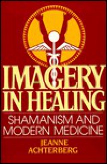 Imagery in Healing: Shamanism and Modern Medicine - Jeanne Achterberg