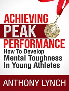 ACHIEVING PEAK PERFORMANCE: HOW TO DEVELOP MENTAL TOUGHNESS IN YOUNG ATHLETES - Anthony Lynch