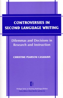 Controversies in Second Language Writing: Dilemmas and Decisions in Research and Instruction - Christine Pearson Casanave