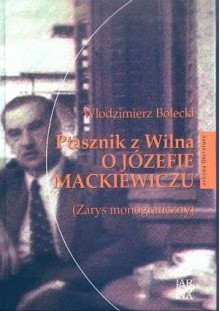 Ptasznik z Wilna. O Józefie Mackiewiczu (Zarys monograficzny) - Włodzimierz Bolecki