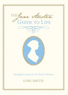 The Jane Austen Guide to Life: Thoughtful Lessons for the Modern Woman - Lori Smith