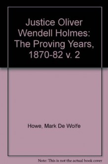 Justice Oliver Wendell Holmes: The Proving Years 1870-1882 - Mark DeWolfe Howe