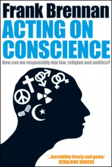 Acting on Conscience: How Can We Responsibly Mix Law, Religion And Politics? - Frank Brennan