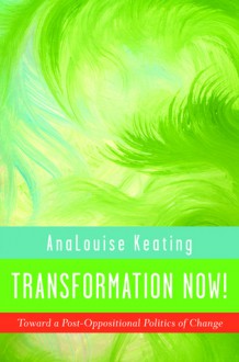 Transformation Now!: Toward a Post-Oppositional Politics of Change - AnaLouise Keating