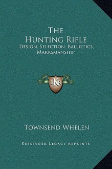 The Hunting Rifle: Design, Selection, Ballistics, Marksmanship - Townsend Whelen