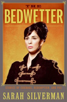 The Bedwetter: Stories of Courage, Redemption, and Pee - Sarah Silverman