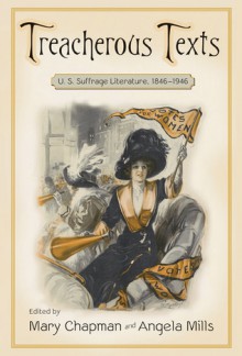 Treacherous Texts: An Anthology of U.S. Suffrage Literature, 1846-1946 - Mary Chapman, Angela Mills