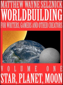 Worldbuilding For Writers, Gamers and Other Creators Volume One: Star, Planet, Moon - Matthew Wayne Selznick