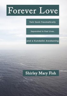 Forever Love: Twin Souls Traumatically Separated in Past Lives, and a Kundalini Awakening - Shirley Mary Fish