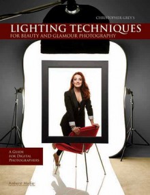 Christopher Grey's Lighting Techniques for Beauty and Glamour Photography: A Guide for Digital Photographers - Christopher Grey