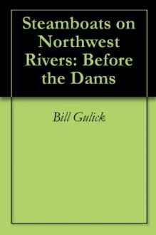 Steamboats on Northwest Rivers: Before the Dams - Bill Gulick