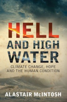 Hell and High Water: Climate Change, Hope and the Human Condition - Alastair McIntosh