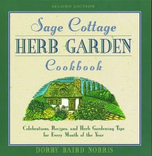 The Sage Cottage Herb Garden Cookbook: Celebrations, Recipes, and Herb Gardening Tips for Every Month of the Year - Dorry Baird Norris