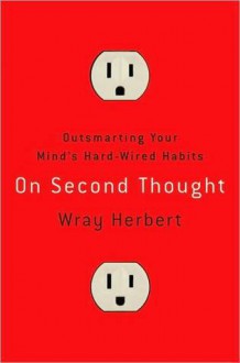 On Second Thought: Outsmarting Your Mind's Hard-Wired Habits - Wray Herbert