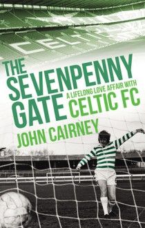 The Sevenpenny Gate: A Lifelong Love Affair with Celtic FC - John Cairney