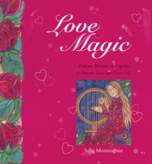 Love Magic: Potions, Rituals and Spells to Attract Love into Your Life - Sally Morningstar