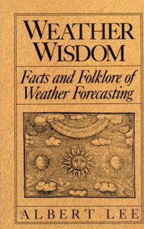 Weather Wisdom: Being an Illustrated Practical Volume Wherein is Contained Unique Compilation and Analysis of the Facts and Folklore o - Albert Lee