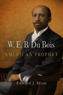 W. E. B. Du Bois: American Prophet - Edward J. Blum