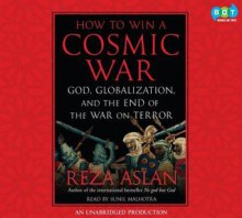 How to Win a Cosmic War: God, Globalization, and the End of the War on Terror - Reza Aslan