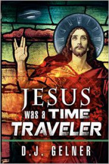 Jesus Was a Time Traveler - D.J. Gelner