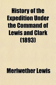 History of the expedition under the command of Captains Lewis & Clark to the sources of the Missouri, then across the Rocky Mountains and down the river Columbia to the Pacific Ocean - Meriwether Lewis