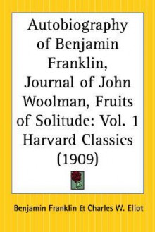 Autobiography of Benjamin Franklin, Journal of John Woolman, Fruits of Solitude (Harvard Classics, #1) - Charles William Eliot, John Woolman, William Penn, Benjamin Franklin